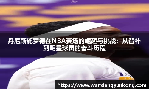 丹尼斯施罗德在NBA赛场的崛起与挑战：从替补到明星球员的奋斗历程