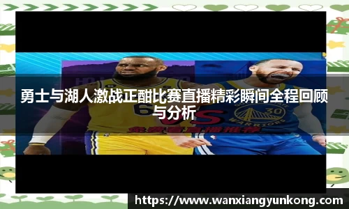 勇士与湖人激战正酣比赛直播精彩瞬间全程回顾与分析