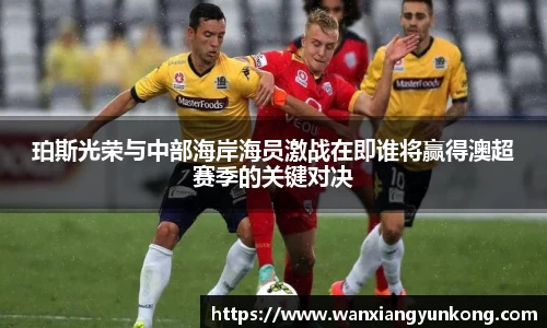 珀斯光荣与中部海岸海员激战在即谁将赢得澳超赛季的关键对决
