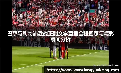 巴萨与利物浦激战正酣文字直播全程回顾与精彩瞬间分析