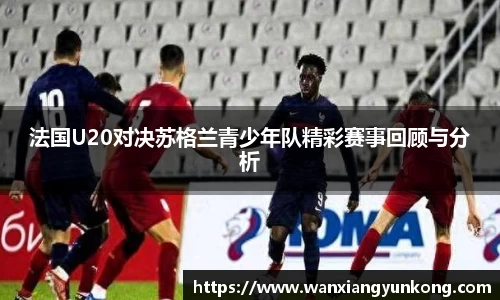 法国U20对决苏格兰青少年队精彩赛事回顾与分析