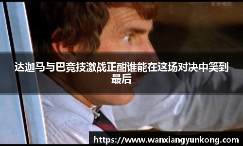 达迦马与巴竞技激战正酣谁能在这场对决中笑到最后