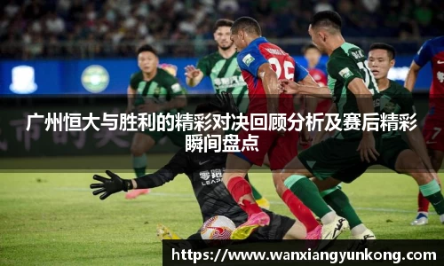 广州恒大与胜利的精彩对决回顾分析及赛后精彩瞬间盘点