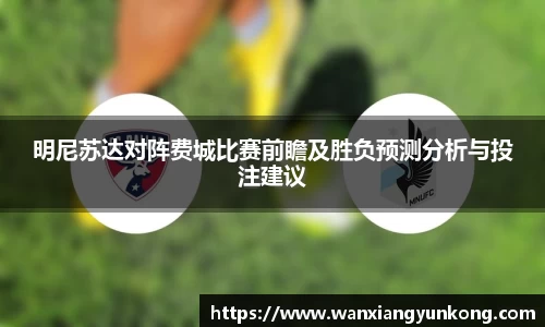 明尼苏达对阵费城比赛前瞻及胜负预测分析与投注建议