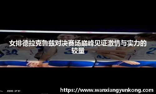 女排德拉克鲁兹对决赛场巅峰见证激情与实力的较量