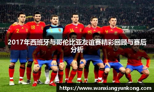2017年西班牙与哥伦比亚友谊赛精彩回顾与赛后分析