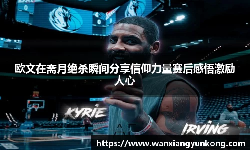 欧文在斋月绝杀瞬间分享信仰力量赛后感悟激励人心