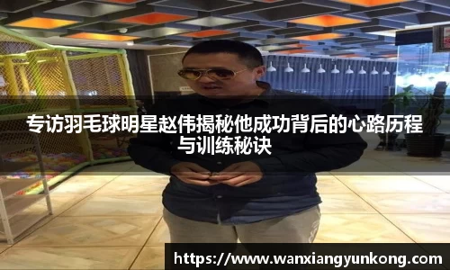 专访羽毛球明星赵伟揭秘他成功背后的心路历程与训练秘诀