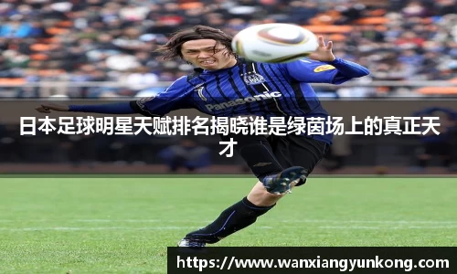 日本足球明星天赋排名揭晓谁是绿茵场上的真正天才