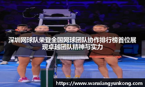深圳网球队荣登全国网球团队协作排行榜首位展现卓越团队精神与实力