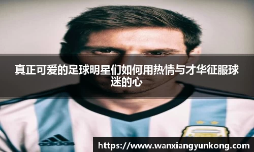 真正可爱的足球明星们如何用热情与才华征服球迷的心