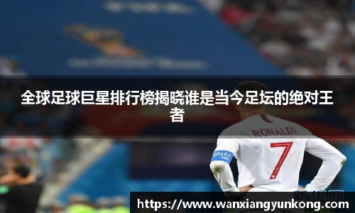 全球足球巨星排行榜揭晓谁是当今足坛的绝对王者