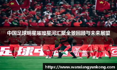 中国足球明星璀璨星河汇聚全景回顾与未来展望