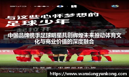 中国品牌携手足球明星共创辉煌未来推动体育文化与商业价值的深度融合