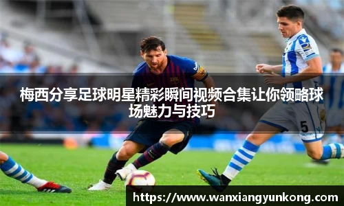 梅西分享足球明星精彩瞬间视频合集让你领略球场魅力与技巧