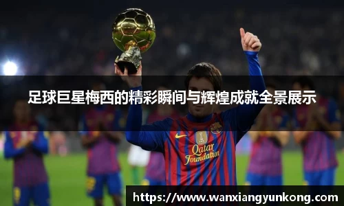 足球巨星梅西的精彩瞬间与辉煌成就全景展示