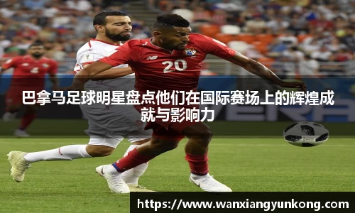 巴拿马足球明星盘点他们在国际赛场上的辉煌成就与影响力