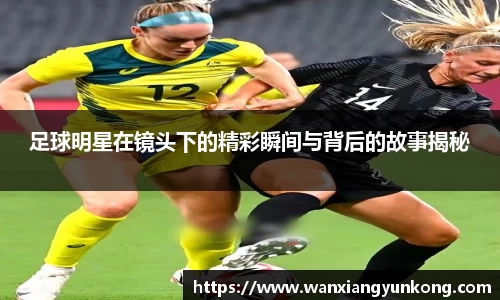 足球明星在镜头下的精彩瞬间与背后的故事揭秘